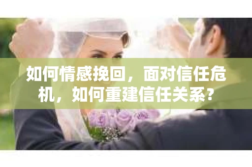 如何情感挽回，面对信任危机，如何重建信任关系？
