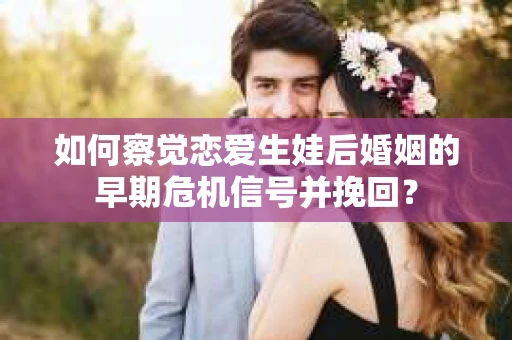 如何察觉恋爱生娃后婚姻的早期危机信号并挽回？