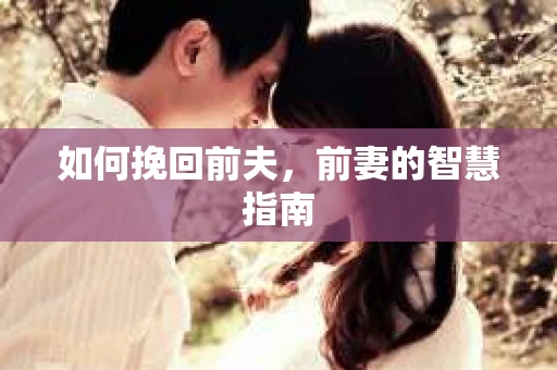 如何挽回前夫，前妻的智慧指南