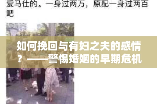 如何挽回与有妇之夫的感情?——警惕婚姻的早期危机信号 如何挽回与有妇之夫的感情?——警惕婚姻的早期危机信号