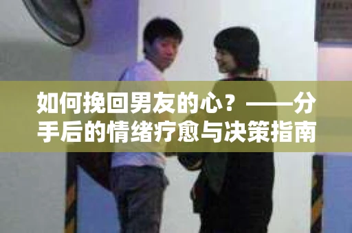 如何挽回男友的心？——分手后的情绪疗愈与决策指南