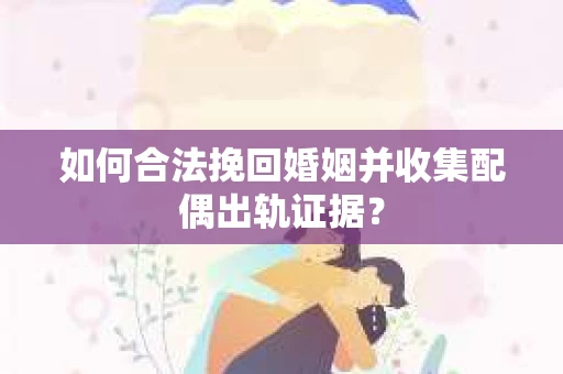 如何合法挽回婚姻并收集配偶出轨证据？