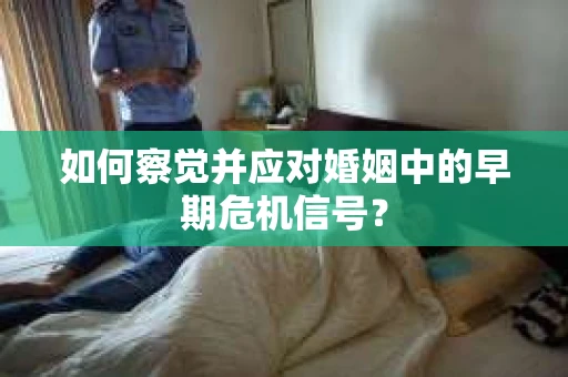 如何察觉并应对婚姻中的早期危机信号？