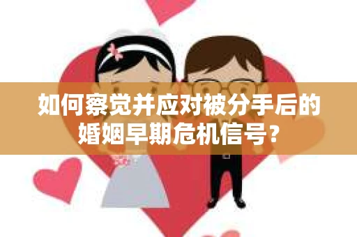 如何察觉并应对被分手后的婚姻早期危机信号？