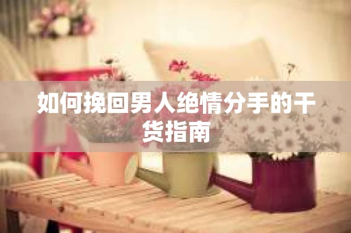 如何挽回男人绝情分手的干货指南