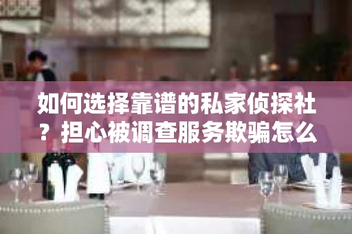 如何选择靠谱的私家侦探社？担心被调查服务欺骗怎么办？