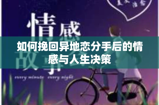 如何挽回异地恋分手后的情感与人生决策