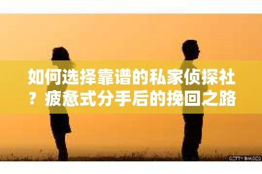 如何选择靠谱的私家侦探社？疲惫式分手后的挽回之路怎么办？