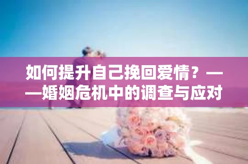 如何提升自己挽回爱情？——婚姻危机中的调查与应对策略