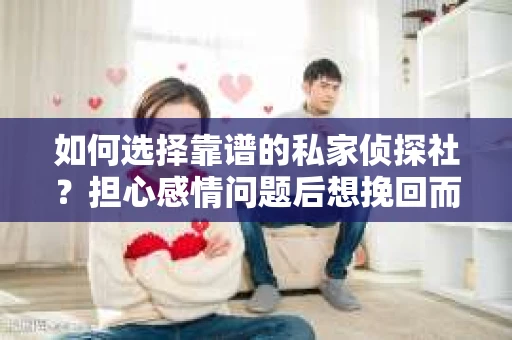 如何选择靠谱的私家侦探社？担心感情问题后想挽回而遭遇江苏女友提分手怎么办？
