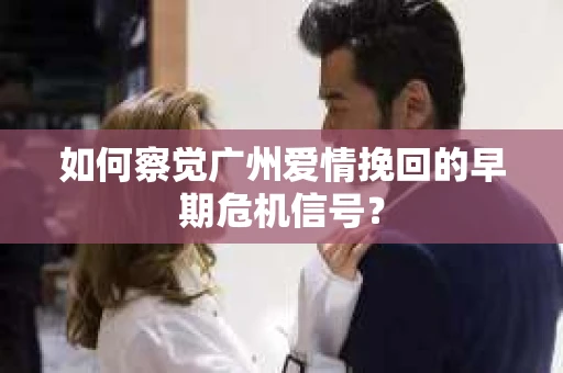 如何察觉广州爱情挽回的早期危机信号？