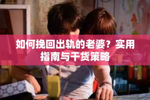 如何挽回出轨的老婆？实用指南与干货策略