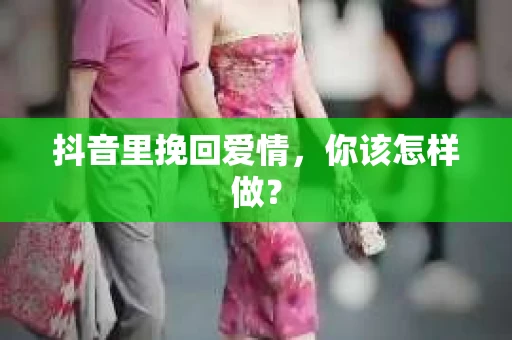 抖音里挽回爱情，你该怎样做？