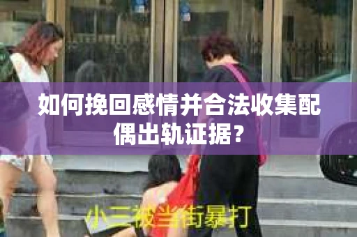 如何挽回感情并合法收集配偶出轨证据？
