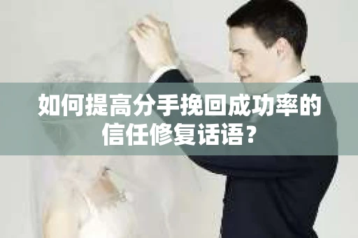 如何提高分手挽回成功率的信任修复话语？