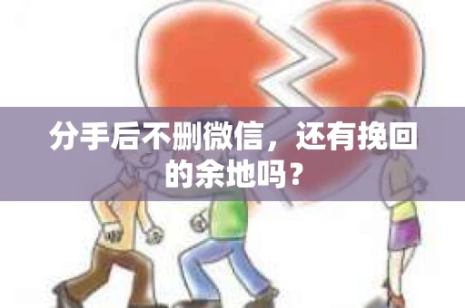 分手后不删微信，还有挽回的余地吗？