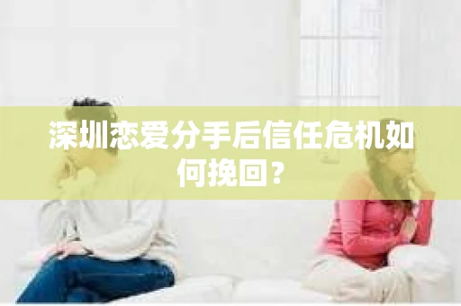 深圳恋爱分手后信任危机如何挽回? 深圳恋爱分手后信任危机如何挽回?