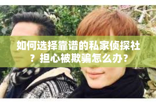 如何选择靠谱的私家侦探社？担心被欺骗怎么办？
