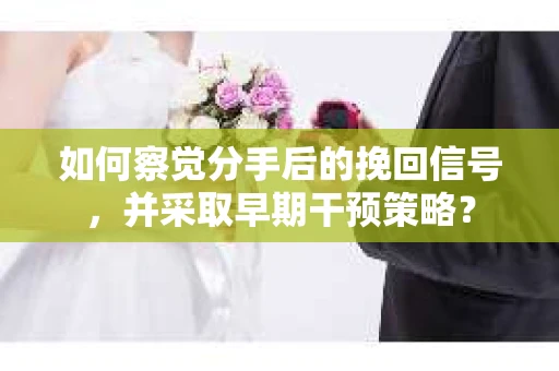 如何察觉分手后的挽回信号，并采取早期干预策略？