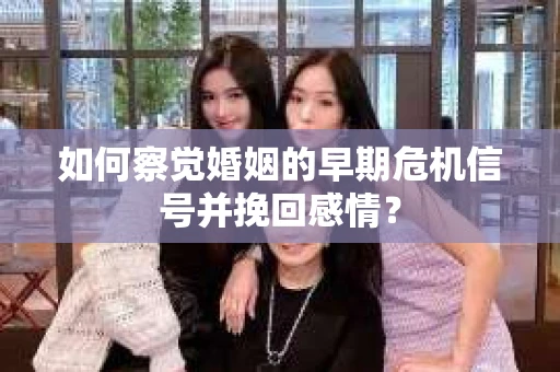 如何察觉婚姻的早期危机信号并挽回感情？
