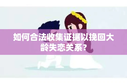 如何合法收集证据以挽回大龄失恋关系？