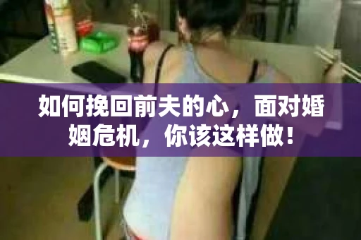 如何挽回前夫的心，面对婚姻危机，你该这样做！