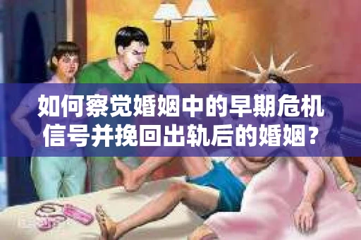 如何察觉婚姻中的早期危机信号并挽回出轨后的婚姻？