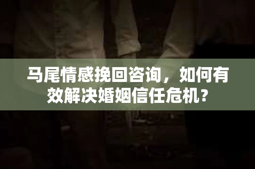 马尾情感挽回咨询，如何有效解决婚姻信任危机？