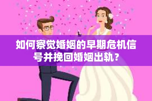如何察觉婚姻的早期危机信号并挽回婚姻出轨？