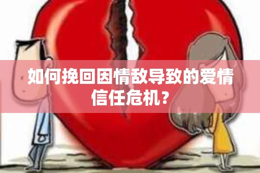 如何挽回因情敌导致的爱情信任危机？