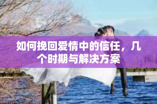 如何挽回爱情中的信任，几个时期与解决方案