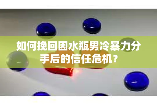 如何挽回因水瓶男冷暴力分手后的信任危机？