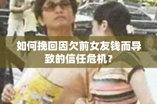 如何挽回因欠前女友钱而导致的信任危机？