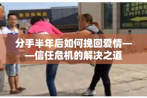 分手半年后如何挽回爱情——信任危机的解决之道