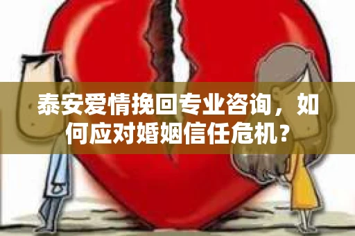 泰安爱情挽回专业咨询,如何应对婚姻信任危机? 泰安爱情挽回专业咨询,如何应对婚姻信任危机?