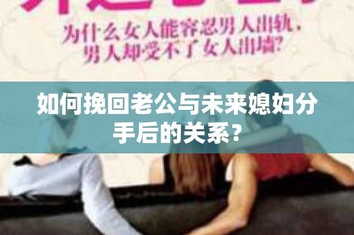 如何挽回老公与未来媳妇分手后的关系？