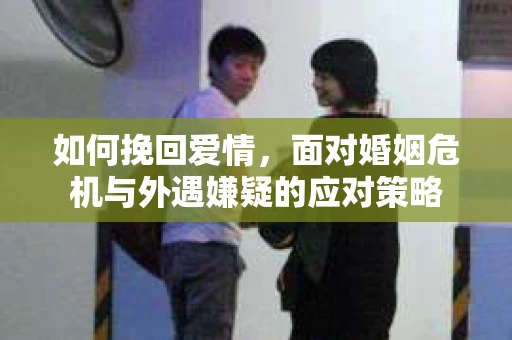 如何挽回爱情，面对婚姻危机与外遇嫌疑的应对策略