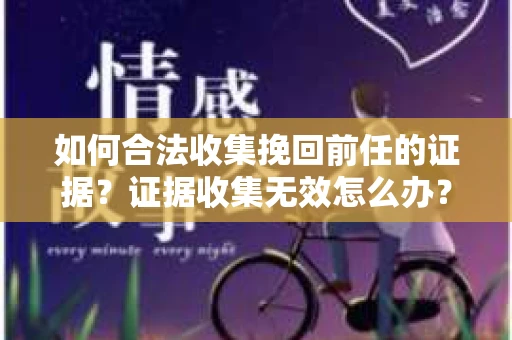 如何合法收集挽回前任的证据？证据收集无效怎么办？