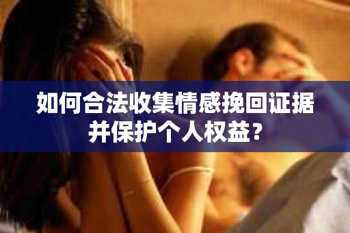 如何合法收集情感挽回证据并保护个人权益？