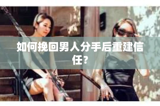 如何挽回男人分手后重建信任？