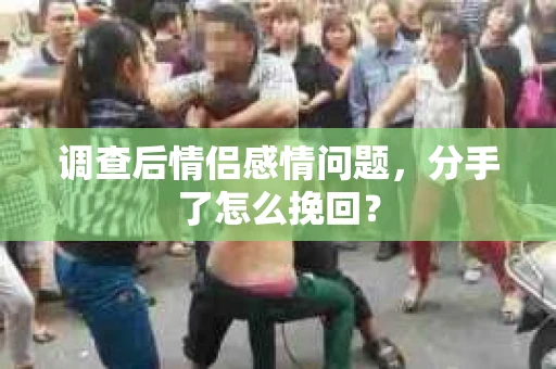 调查后情侣感情问题，分手了怎么挽回？
