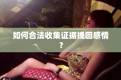 如何合法收集证据挽回感情？