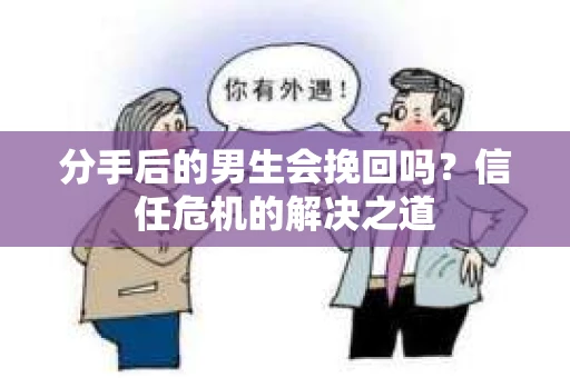 分手后的男生会挽回吗？信任危机的解决之道