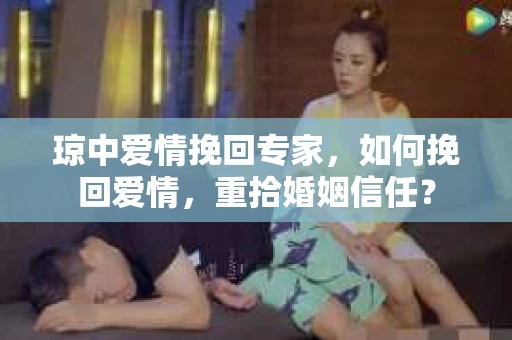 琼中爱情挽回专家，如何挽回爱情，重拾婚姻信任？