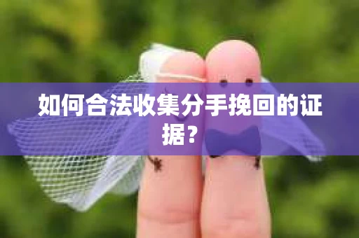 如何合法收集分手挽回的证据？