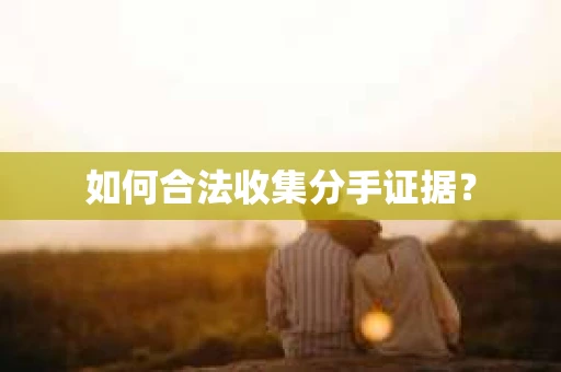 如何合法收集分手证据？