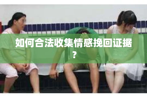 如何合法收集情感挽回证据？