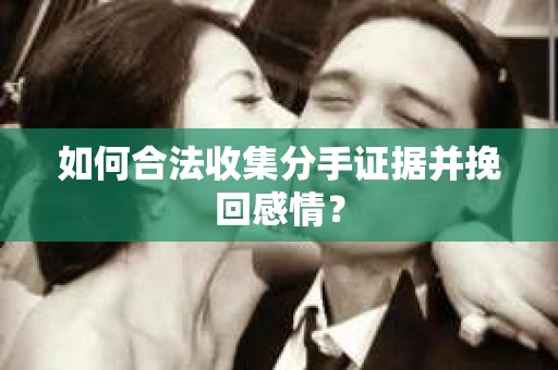 如何合法收集分手证据并挽回感情? 如何合法收集分手证据并挽回感情?