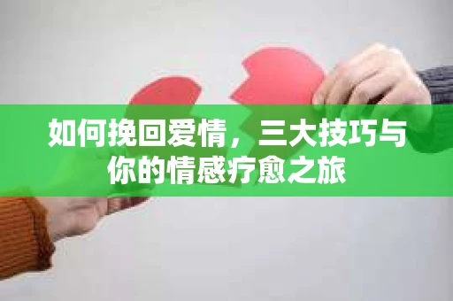 如何挽回爱情,三大技巧与你的情感疗愈之旅 如何挽回爱情,三大技巧与你的情感疗愈之旅