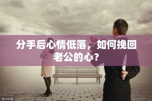 分手后心情低落,如何挽回老公的心? 分手后心情低落,如何挽回老公的心?